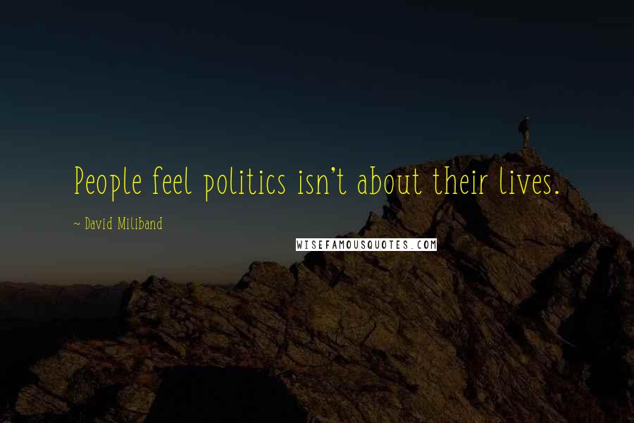 David Miliband Quotes: People feel politics isn't about their lives.