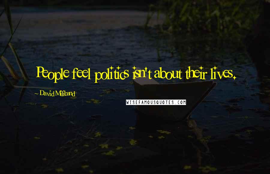 David Miliband Quotes: People feel politics isn't about their lives.