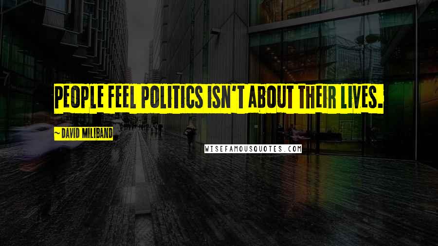 David Miliband Quotes: People feel politics isn't about their lives.