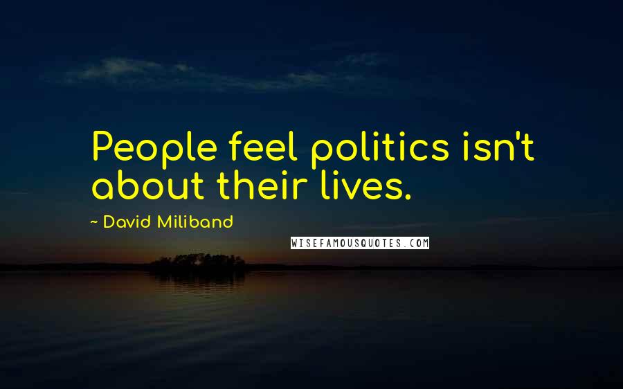 David Miliband Quotes: People feel politics isn't about their lives.