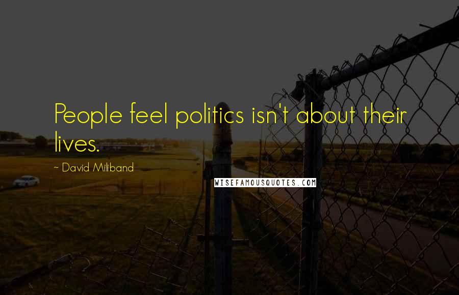 David Miliband Quotes: People feel politics isn't about their lives.