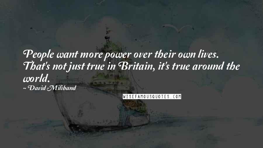 David Miliband Quotes: People want more power over their own lives. That's not just true in Britain, it's true around the world.