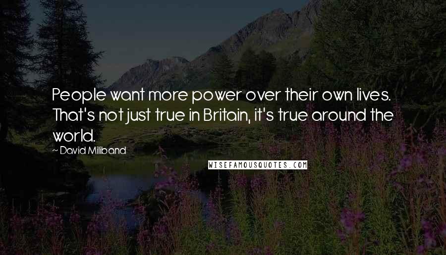 David Miliband Quotes: People want more power over their own lives. That's not just true in Britain, it's true around the world.