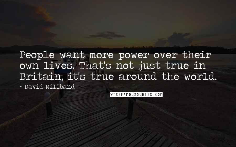 David Miliband Quotes: People want more power over their own lives. That's not just true in Britain, it's true around the world.