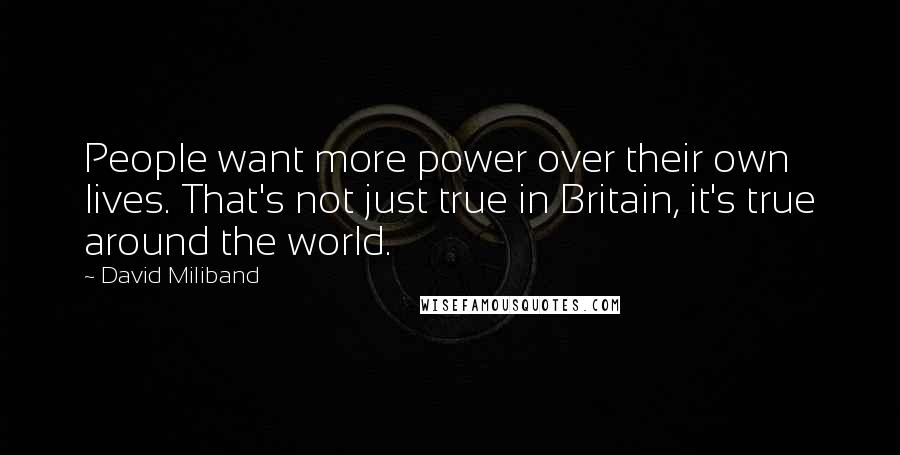 David Miliband Quotes: People want more power over their own lives. That's not just true in Britain, it's true around the world.