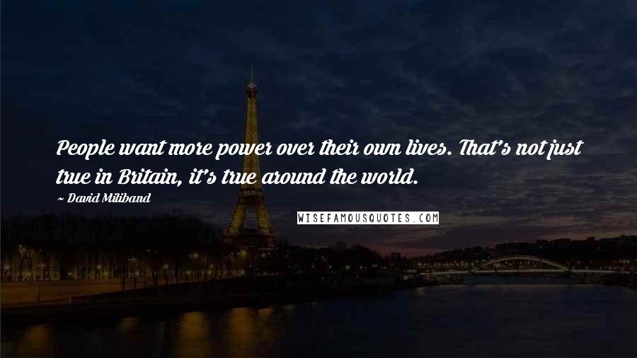 David Miliband Quotes: People want more power over their own lives. That's not just true in Britain, it's true around the world.