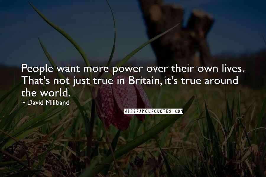 David Miliband Quotes: People want more power over their own lives. That's not just true in Britain, it's true around the world.