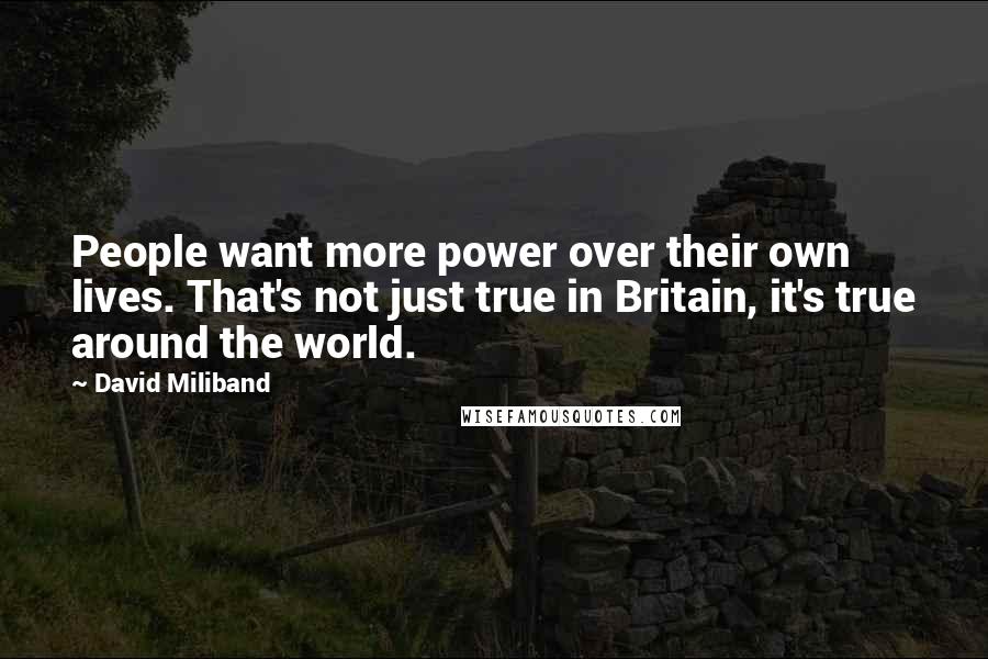 David Miliband Quotes: People want more power over their own lives. That's not just true in Britain, it's true around the world.