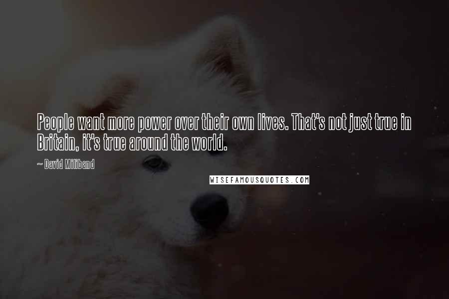 David Miliband Quotes: People want more power over their own lives. That's not just true in Britain, it's true around the world.