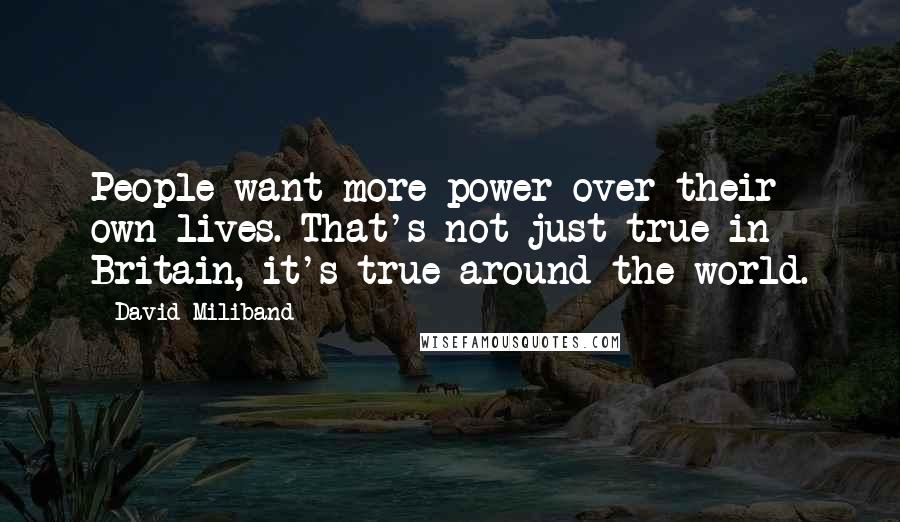 David Miliband Quotes: People want more power over their own lives. That's not just true in Britain, it's true around the world.