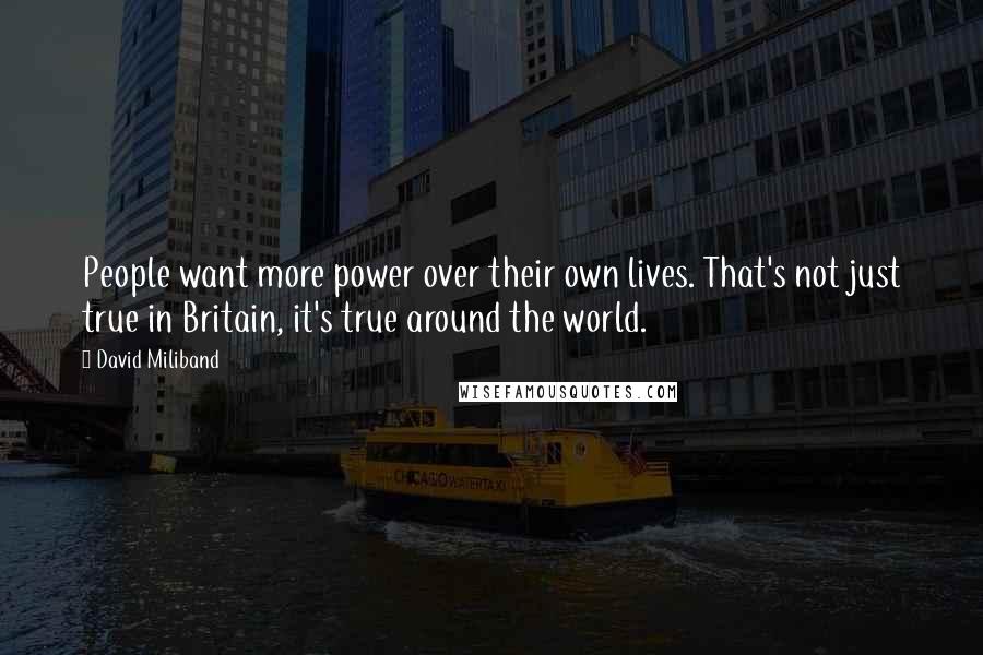 David Miliband Quotes: People want more power over their own lives. That's not just true in Britain, it's true around the world.