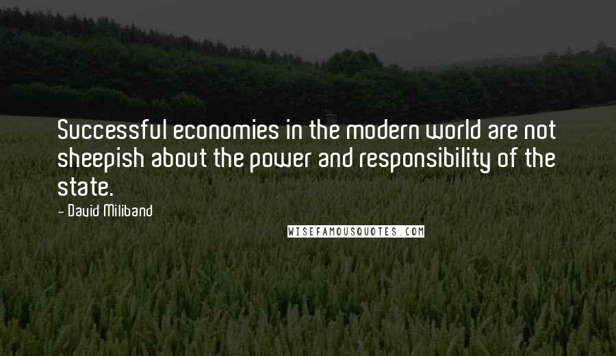 David Miliband Quotes: Successful economies in the modern world are not sheepish about the power and responsibility of the state.