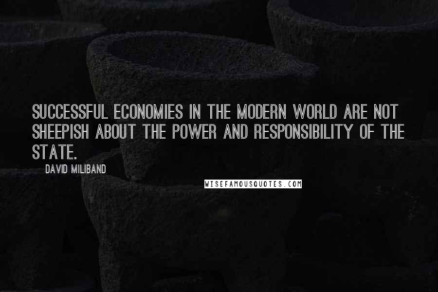 David Miliband Quotes: Successful economies in the modern world are not sheepish about the power and responsibility of the state.