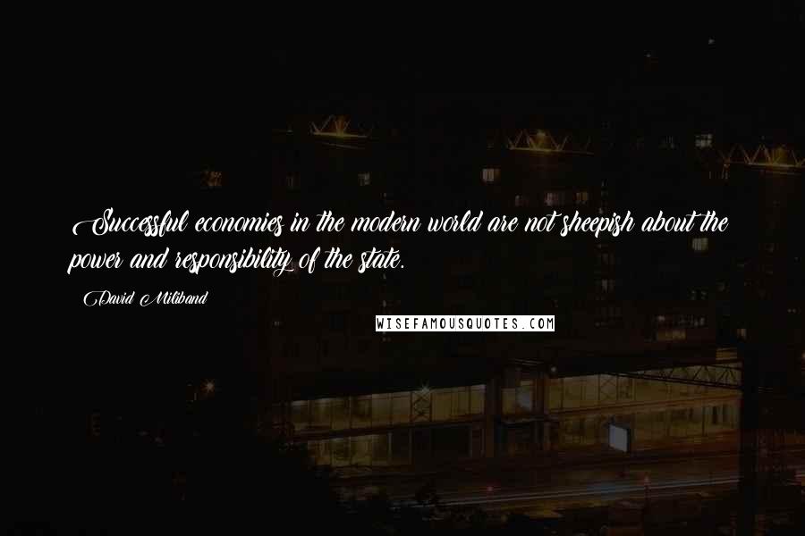 David Miliband Quotes: Successful economies in the modern world are not sheepish about the power and responsibility of the state.