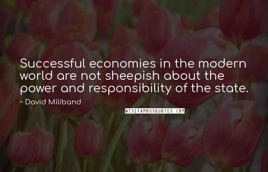 David Miliband Quotes: Successful economies in the modern world are not sheepish about the power and responsibility of the state.