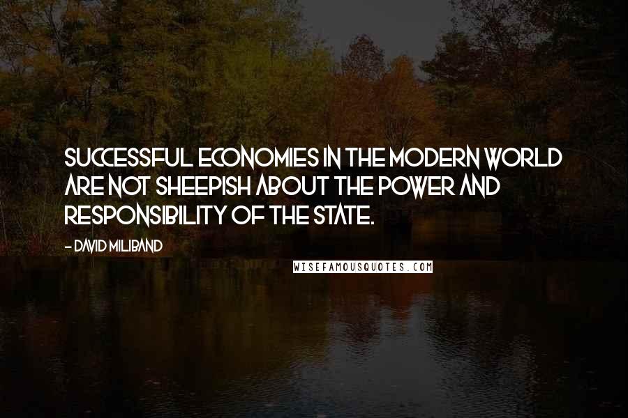 David Miliband Quotes: Successful economies in the modern world are not sheepish about the power and responsibility of the state.