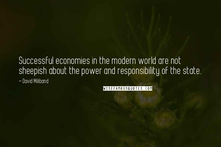 David Miliband Quotes: Successful economies in the modern world are not sheepish about the power and responsibility of the state.