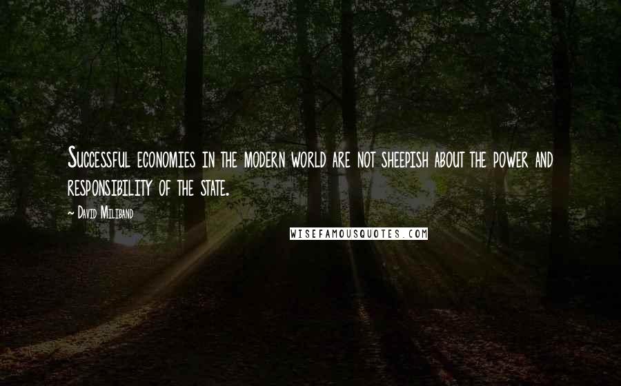 David Miliband Quotes: Successful economies in the modern world are not sheepish about the power and responsibility of the state.