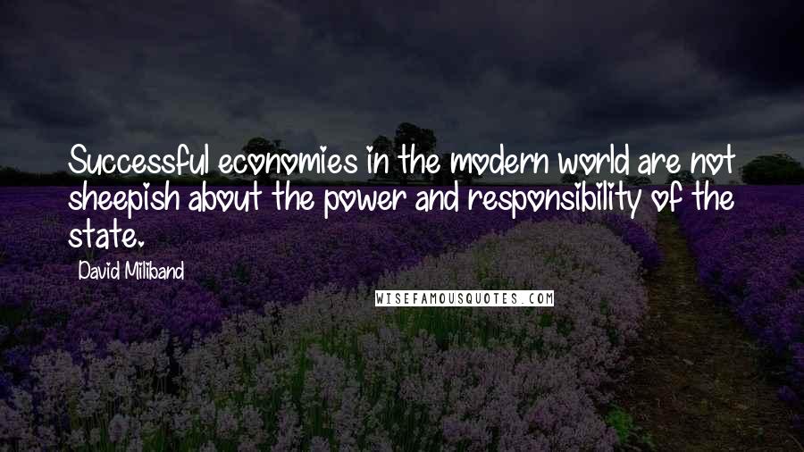 David Miliband Quotes: Successful economies in the modern world are not sheepish about the power and responsibility of the state.