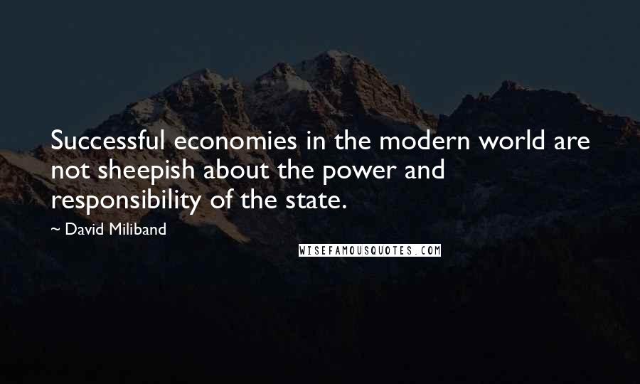 David Miliband Quotes: Successful economies in the modern world are not sheepish about the power and responsibility of the state.