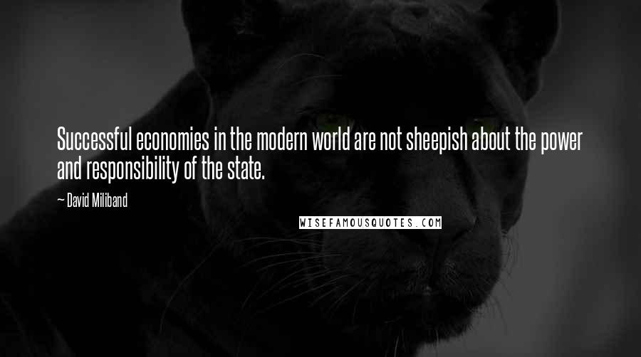 David Miliband Quotes: Successful economies in the modern world are not sheepish about the power and responsibility of the state.