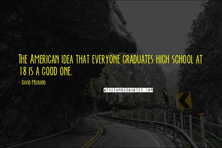 David Miliband Quotes: The American idea that everyone graduates high school at 18 is a good one.