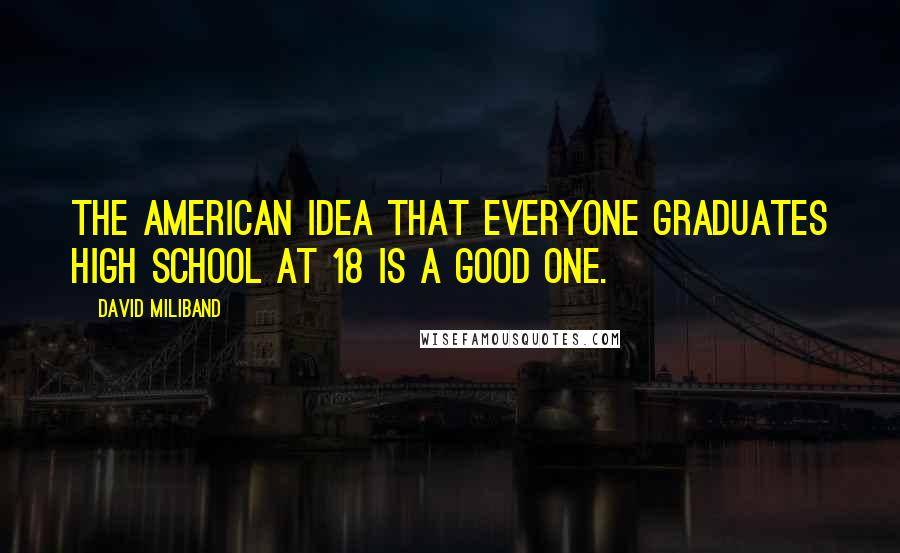 David Miliband Quotes: The American idea that everyone graduates high school at 18 is a good one.