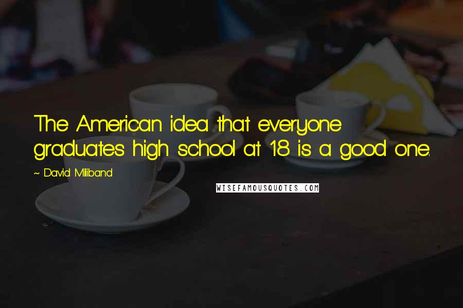 David Miliband Quotes: The American idea that everyone graduates high school at 18 is a good one.