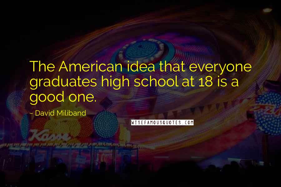 David Miliband Quotes: The American idea that everyone graduates high school at 18 is a good one.