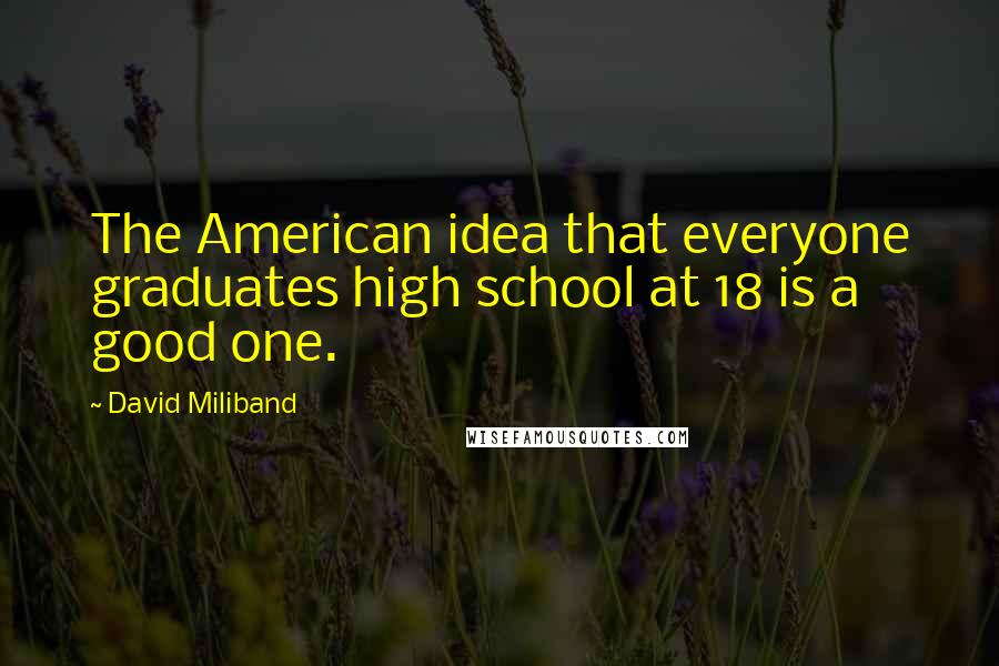 David Miliband Quotes: The American idea that everyone graduates high school at 18 is a good one.