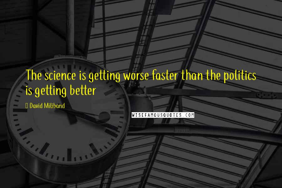 David Miliband Quotes: The science is getting worse faster than the politics is getting better