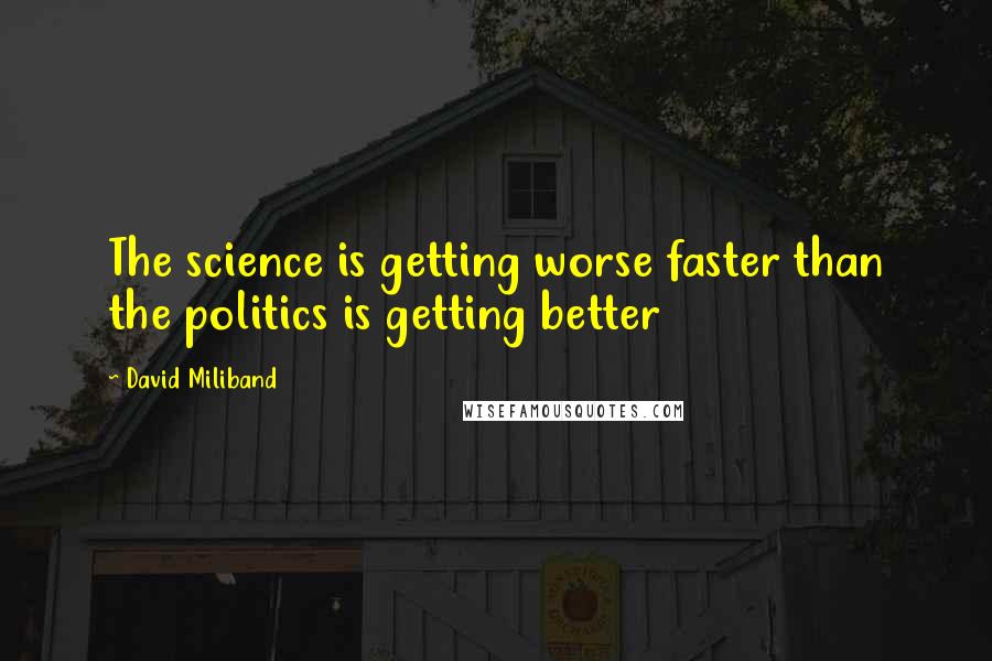 David Miliband Quotes: The science is getting worse faster than the politics is getting better