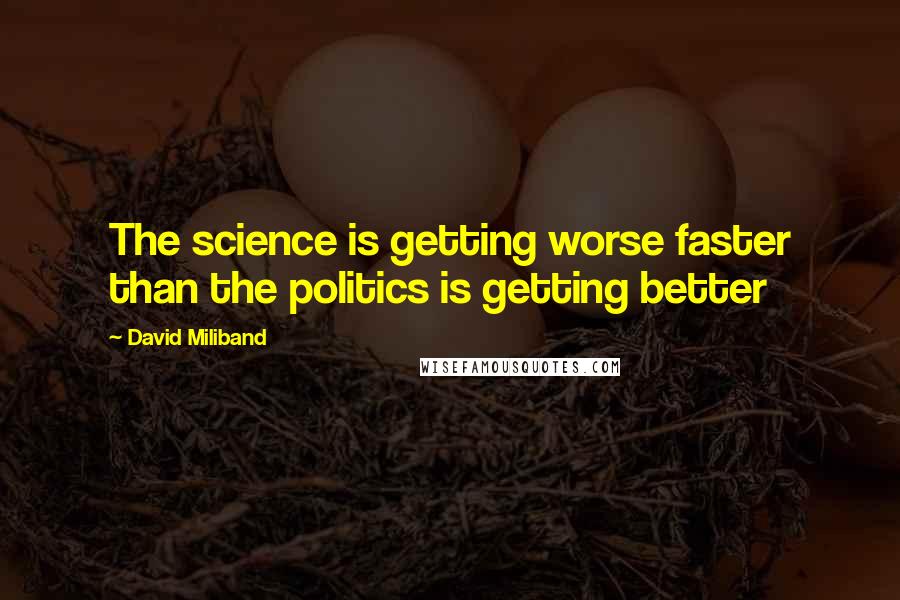 David Miliband Quotes: The science is getting worse faster than the politics is getting better
