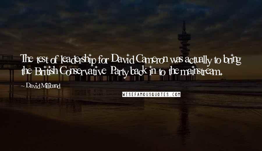 David Miliband Quotes: The test of leadership for David Cameron was actually to bring the British Conservative Party back in to the mainstream.