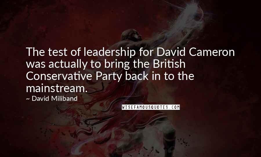 David Miliband Quotes: The test of leadership for David Cameron was actually to bring the British Conservative Party back in to the mainstream.