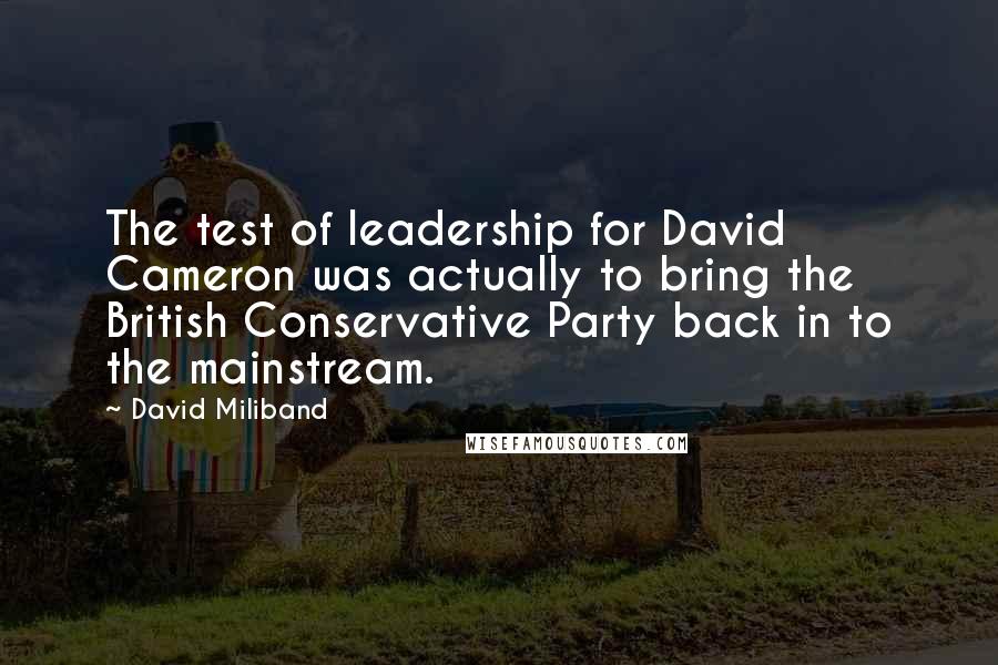 David Miliband Quotes: The test of leadership for David Cameron was actually to bring the British Conservative Party back in to the mainstream.