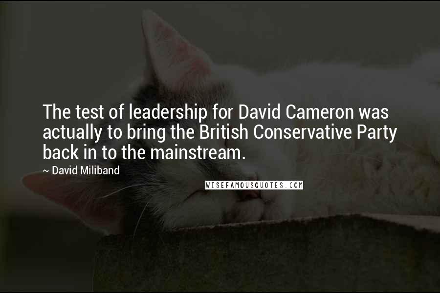 David Miliband Quotes: The test of leadership for David Cameron was actually to bring the British Conservative Party back in to the mainstream.