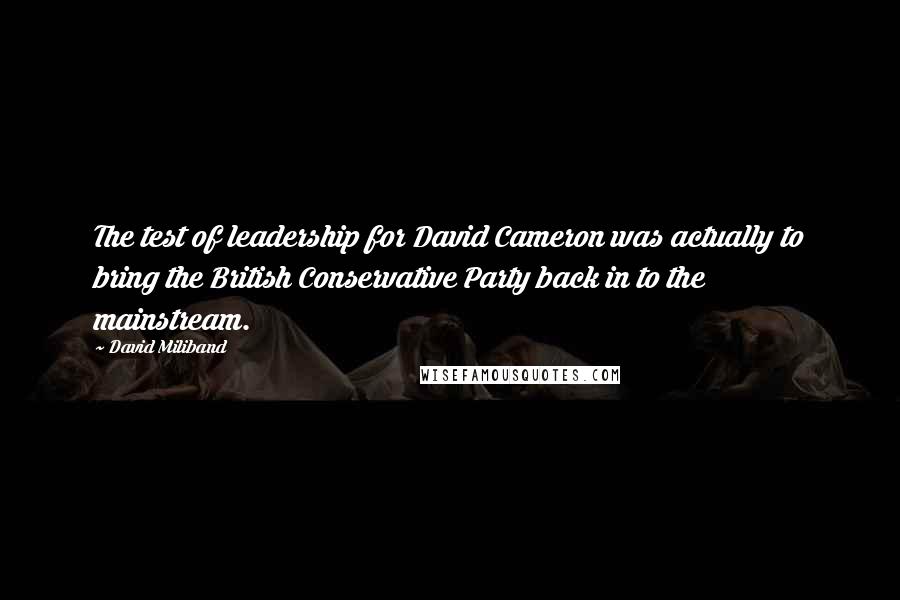 David Miliband Quotes: The test of leadership for David Cameron was actually to bring the British Conservative Party back in to the mainstream.