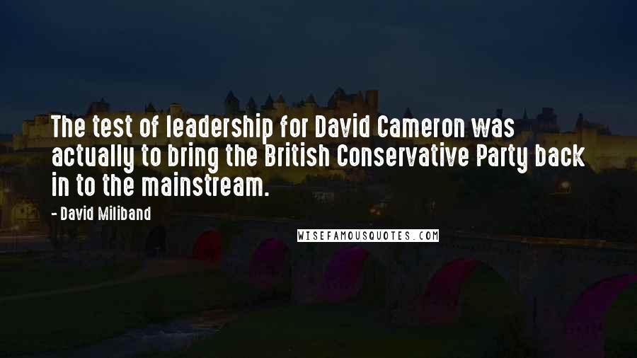 David Miliband Quotes: The test of leadership for David Cameron was actually to bring the British Conservative Party back in to the mainstream.