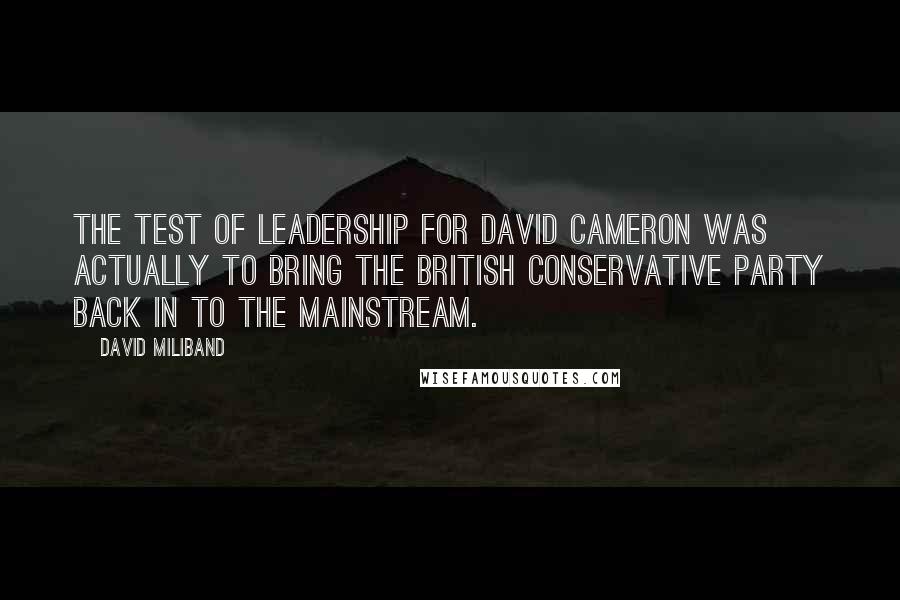 David Miliband Quotes: The test of leadership for David Cameron was actually to bring the British Conservative Party back in to the mainstream.