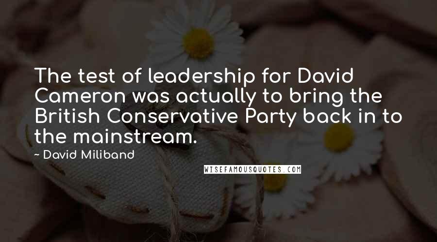 David Miliband Quotes: The test of leadership for David Cameron was actually to bring the British Conservative Party back in to the mainstream.