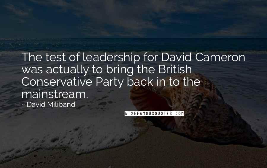 David Miliband Quotes: The test of leadership for David Cameron was actually to bring the British Conservative Party back in to the mainstream.