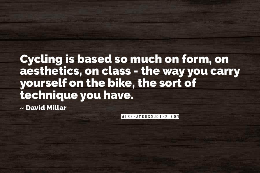 David Millar Quotes: Cycling is based so much on form, on aesthetics, on class - the way you carry yourself on the bike, the sort of technique you have.