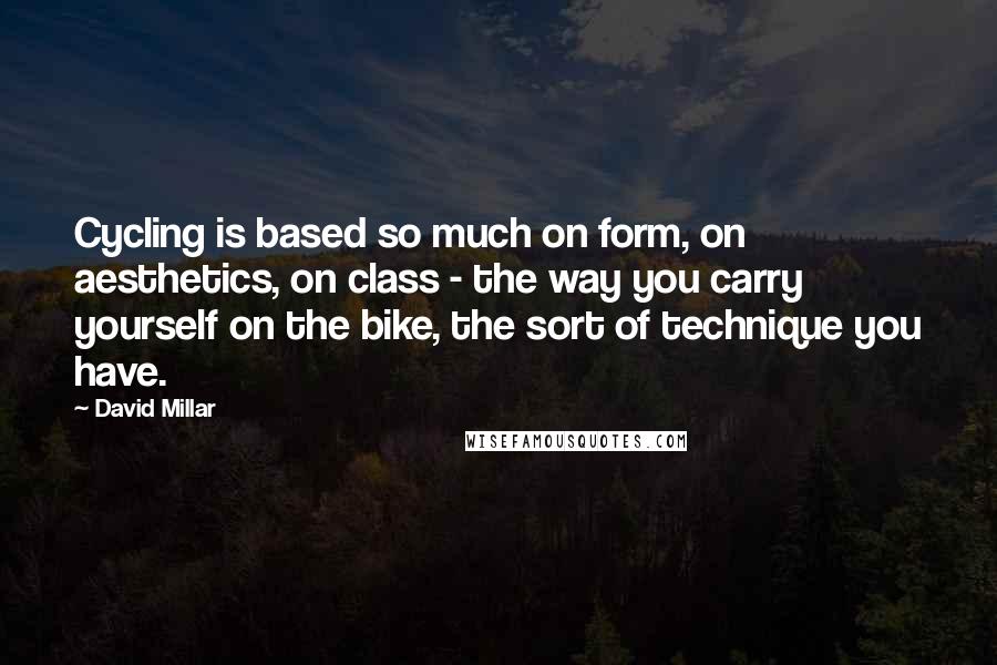 David Millar Quotes: Cycling is based so much on form, on aesthetics, on class - the way you carry yourself on the bike, the sort of technique you have.