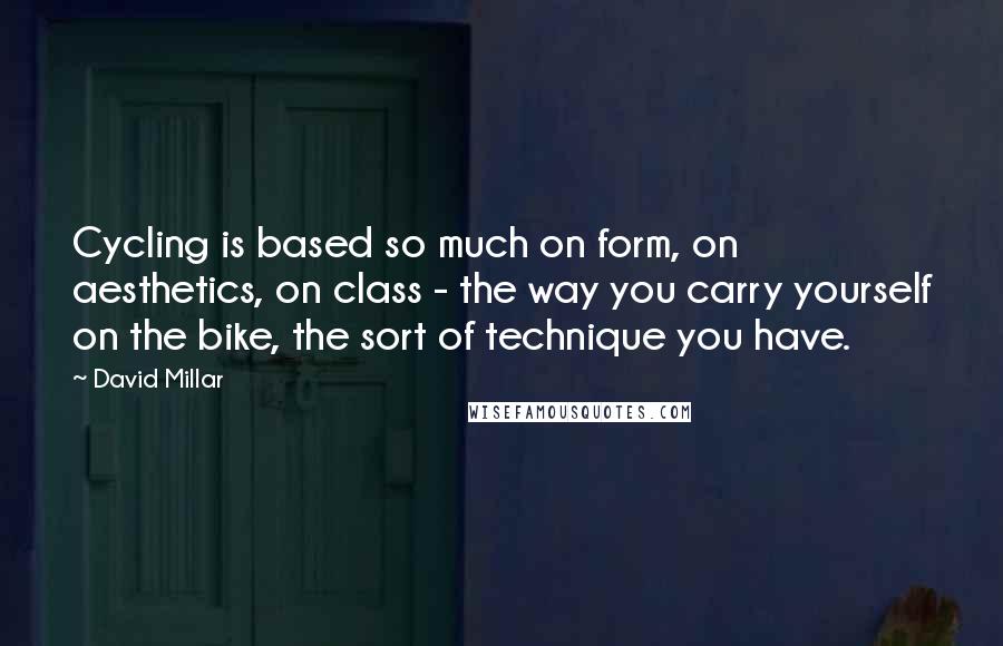 David Millar Quotes: Cycling is based so much on form, on aesthetics, on class - the way you carry yourself on the bike, the sort of technique you have.