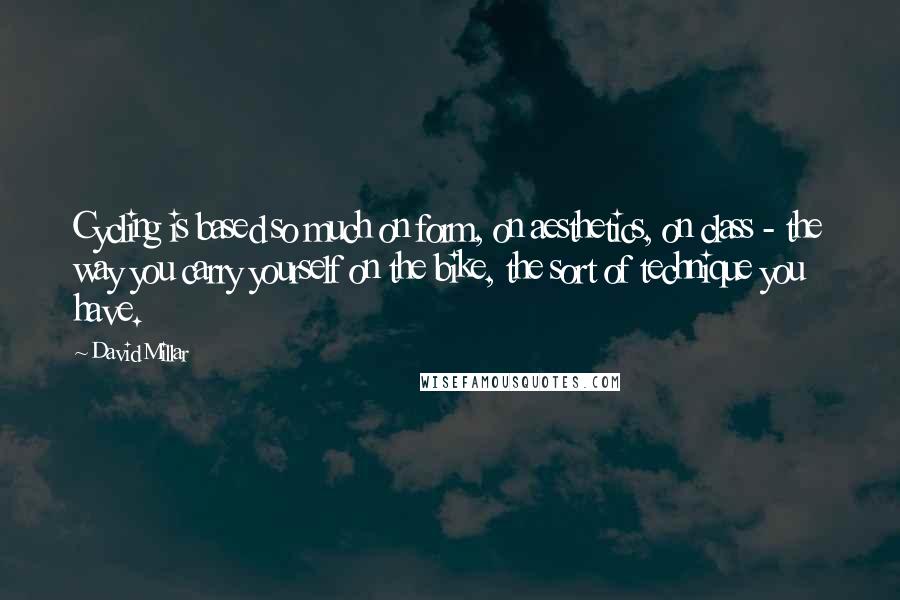 David Millar Quotes: Cycling is based so much on form, on aesthetics, on class - the way you carry yourself on the bike, the sort of technique you have.
