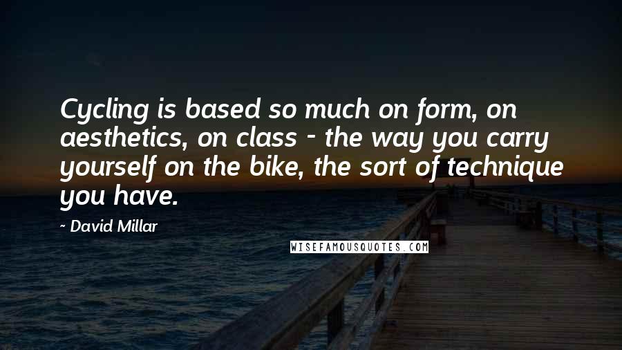 David Millar Quotes: Cycling is based so much on form, on aesthetics, on class - the way you carry yourself on the bike, the sort of technique you have.