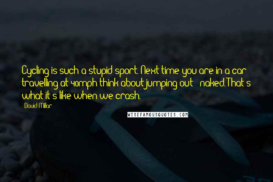 David Millar Quotes: Cycling is such a stupid sport. Next time you are in a car travelling at 40mph think about jumping out - naked. That's what it's like when we crash.