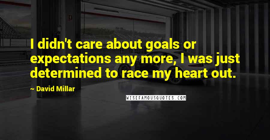 David Millar Quotes: I didn't care about goals or expectations any more, I was just determined to race my heart out.