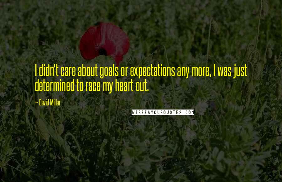 David Millar Quotes: I didn't care about goals or expectations any more, I was just determined to race my heart out.